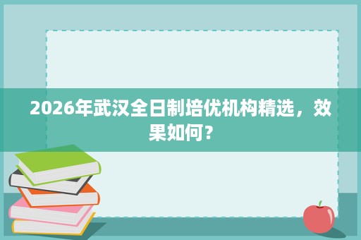 2026年武汉全日制培优机构精选,效果如何? 2026年武汉全日制培优机构精选,效果如何?