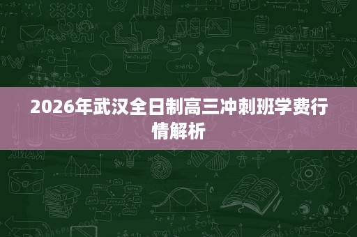 2026年武汉全日制高三冲刺班学费行情解析 2026年武汉全日制高三冲刺班学费行情解析