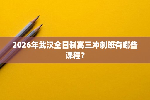 2026年武汉全日制高三冲刺班有哪些课程？
