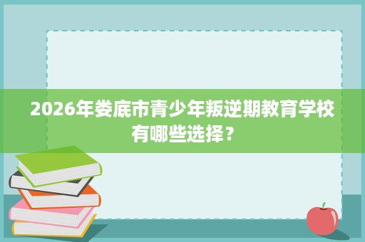 2026年娄底市青少年叛逆期教育学校有哪些选择? 2026年娄底市青少年叛逆期教育学校有哪些选择?