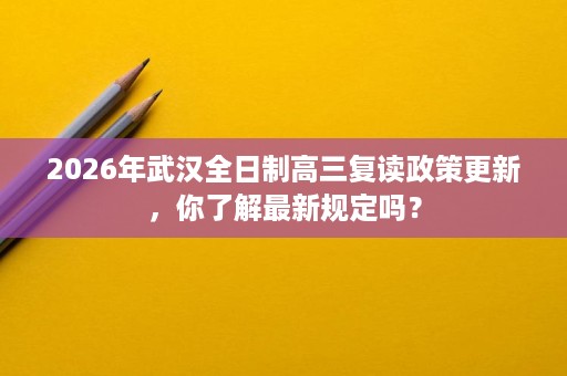 2026年武汉全日制高三复读政策更新，你了解最新规定吗？