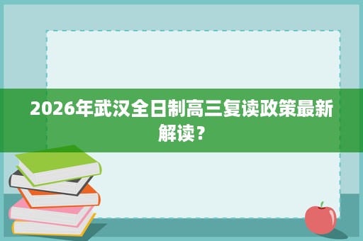 2026年武汉全日制高三复读政策最新解读？