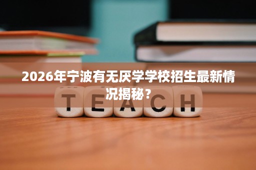 2026年宁波有无厌学学校招生最新情况揭秘? 2026年宁波有无厌学学校招生最新情况揭秘?