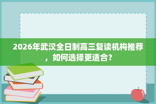 2026年武汉全日制高三复读机构推荐,如何选择更适合? 2026年武汉全日制高三复读机构推荐,如何选择更适合?