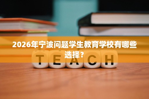 2026年宁波问题学生教育学校有哪些选择？