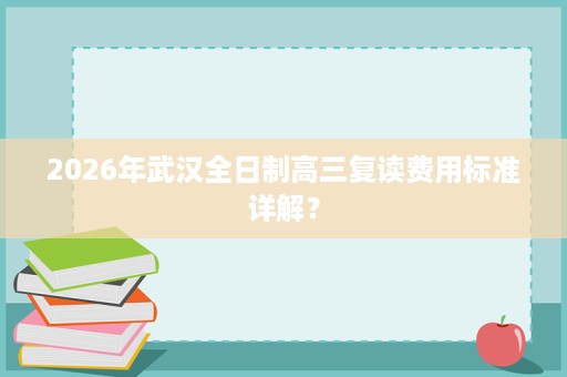 2026年武汉全日制高三复读费用标准详解? 2026年武汉全日制高三复读费用标准详解?