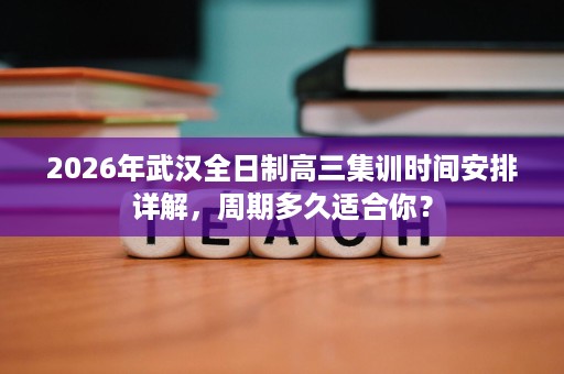 2026年武汉全日制高三集训时间安排详解,周期多久适合你? 2026年武汉全日制高三集训时间安排详解,周期多久适合你?