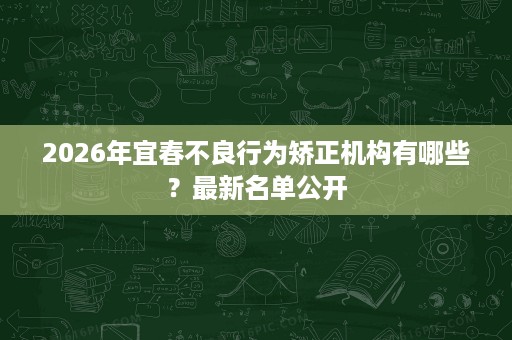 2026年宜春不良行为矫正机构有哪些?最新名单公开 2026年宜春不良行为矫正机构有哪些?最新名单公开