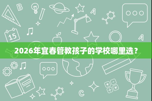 2026年宜春管教孩子的学校哪里选? 2026年宜春管教孩子的学校哪里选?