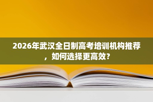 2026年武汉全日制高考培训机构推荐，如何选择更高效？