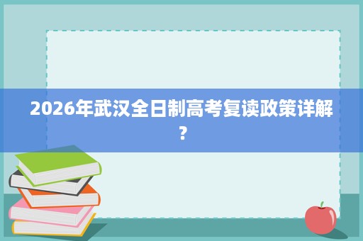 2026年武汉全日制高考复读政策详解？