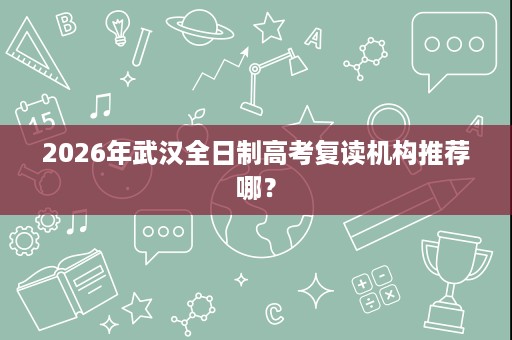 2026年武汉全日制高考复读机构推荐哪？