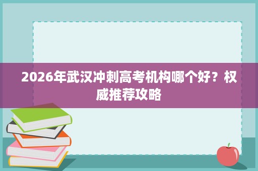 2026年武汉冲刺高考机构哪个好?权威推荐攻略 2026年武汉冲刺高考机构哪个好?权威推荐攻略