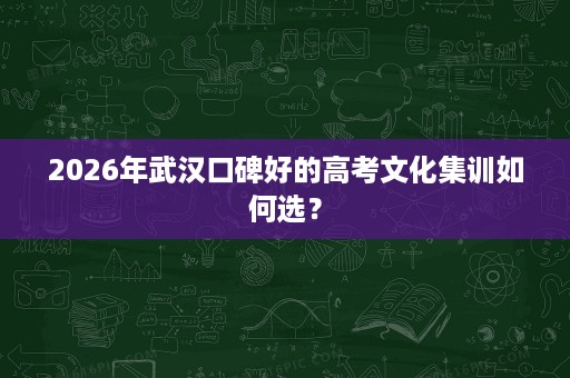 2026年武汉口碑好的高考文化集训如何选? 2026年武汉口碑好的高考文化集训如何选?