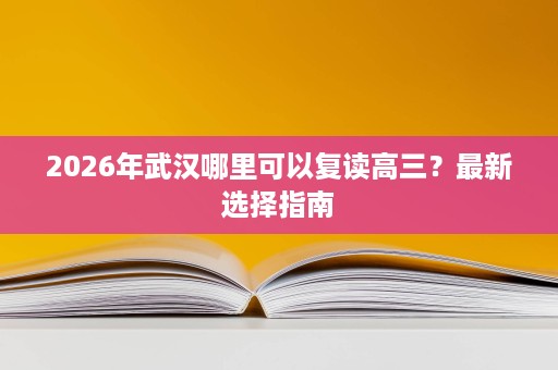 2026年武汉哪里可以复读高三?最新选择指南 2026年武汉哪里可以复读高三?最新选择指南