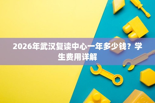 2026年武汉复读中心一年多少钱？学生费用详解