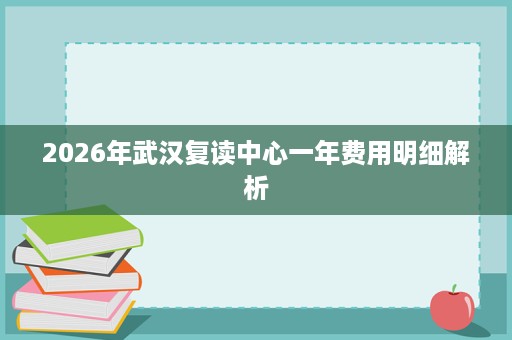 2026年武汉复读中心一年费用明细解析 2026年武汉复读中心一年费用明细解析