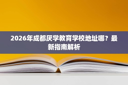 2026年成都厌学教育学校地址哪?最新指南解析 2026年成都厌学教育学校地址哪?最新指南解析