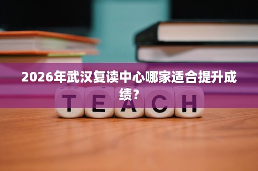 2026年武汉复读中心哪家适合提升成绩？