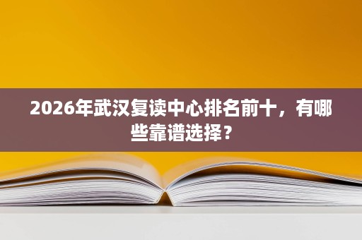 2026年武汉复读中心排名前十,有哪些靠谱选择? 2026年武汉复读中心排名前十,有哪些靠谱选择?