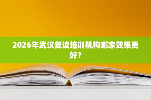 2026年武汉复读培训机构哪家效果更好? 2026年武汉复读培训机构哪家效果更好?