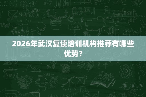 2026年武汉复读培训机构推荐有哪些优势? 2026年武汉复读培训机构推荐有哪些优势?