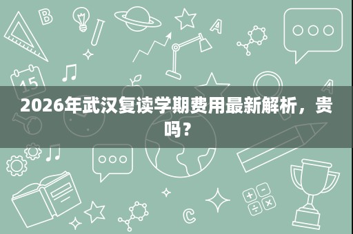 2026年武汉复读学期费用最新解析,贵吗? 2026年武汉复读学期费用最新解析,贵吗?