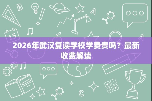 2026年武汉复读学校学费贵吗?最新收费解读 2026年武汉复读学校学费贵吗?最新收费解读