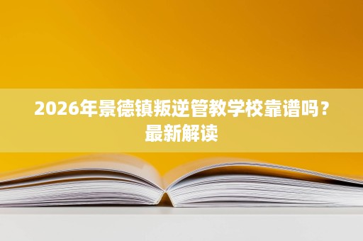 2026年景德镇叛逆管教学校靠谱吗?最新解读 2026年景德镇叛逆管教学校靠谱吗?最新解读