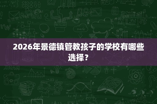 2026年景德镇管教孩子的学校有哪些选择？