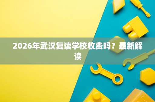 2026年武汉复读学校收费吗?最新解读 2026年武汉复读学校收费吗?最新解读
