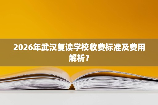 2026年武汉复读学校收费标准及费用解析? 2026年武汉复读学校收费标准及费用解析?