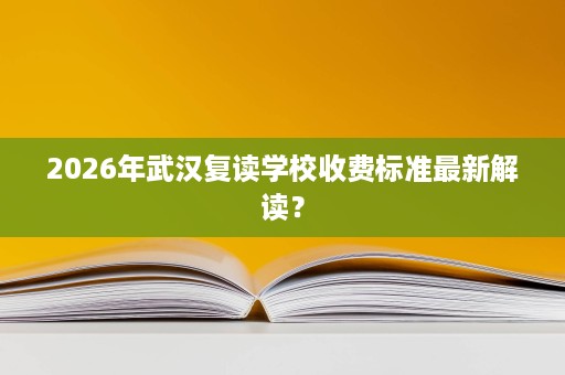 2026年武汉复读学校收费标准最新解读？