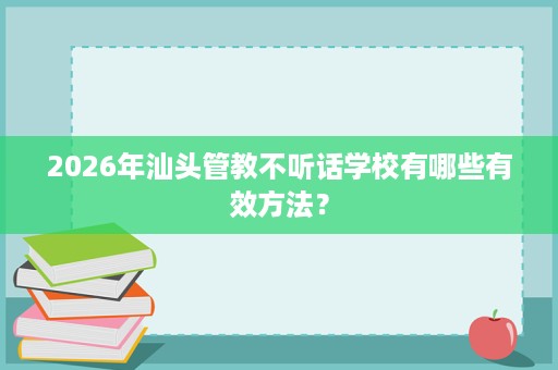 2026年汕头管教不听话学校有哪些有效方法？