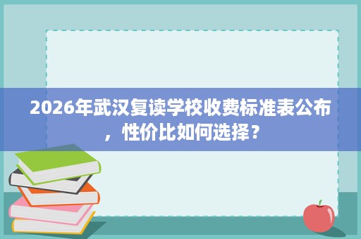 2026年武汉复读学校收费标准表公布,性价比如何选择? 2026年武汉复读学校收费标准表公布,性价比如何选择?