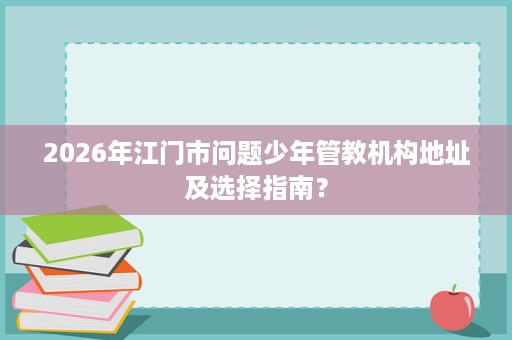 2026年江门市问题少年管教机构地址及选择指南？