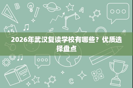 2026年武汉复读学校有哪些？优质选择盘点