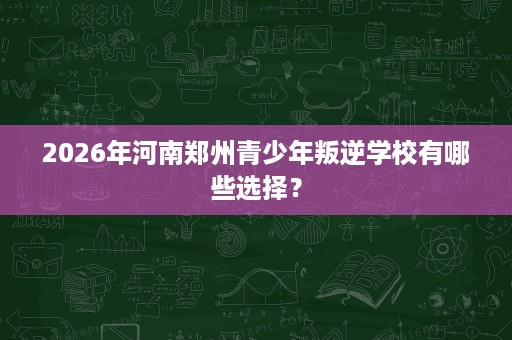 2026年河南郑州青少年叛逆学校有哪些选择? 2026年河南郑州青少年叛逆学校有哪些选择?