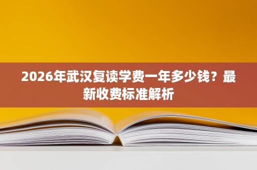 2026年武汉复读学费一年多少钱?最新收费标准解析 2026年武汉复读学费一年多少钱?最新收费标准解析