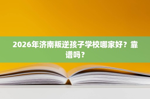 2026年济南叛逆孩子学校哪家好?靠谱吗? 2026年济南叛逆孩子学校哪家好?靠谱吗?