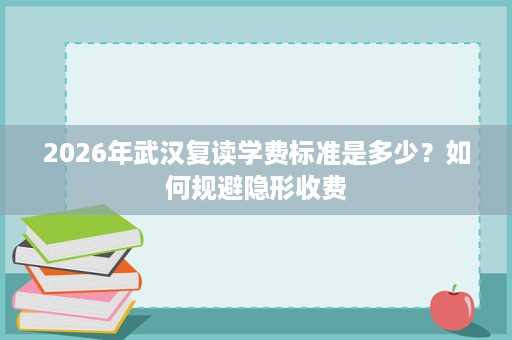 2026年武汉复读学费标准是多少?如何规避隐形收费 2026年武汉复读学费标准是多少?如何规避隐形收费