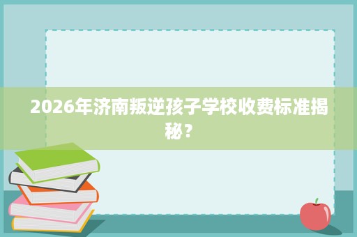 2026年济南叛逆孩子学校收费标准揭秘? 2026年济南叛逆孩子学校收费标准揭秘?