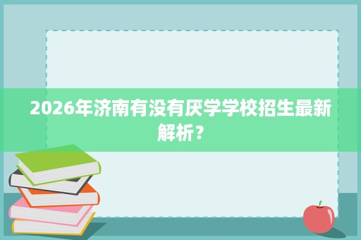 2026年济南有没有厌学学校招生最新解析？