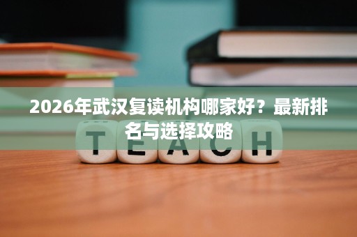 2026年武汉复读机构哪家好?最新排名与选择攻略 2026年武汉复读机构哪家好?最新排名与选择攻略