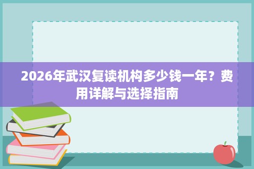2026年武汉复读机构多少钱一年？费用详解与选择指南