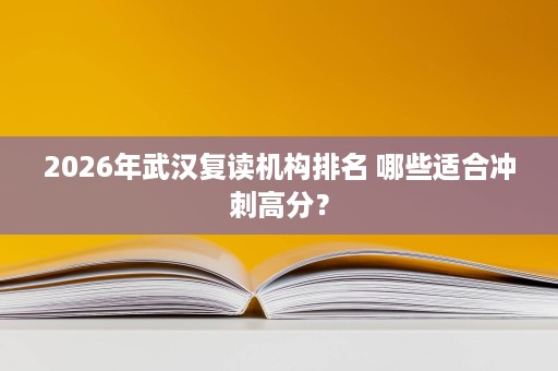2026年武汉复读机构排名 哪些适合冲刺高分？