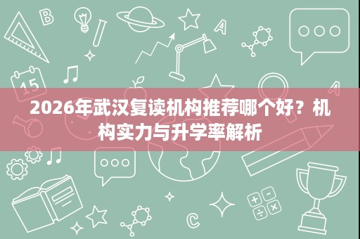 2026年武汉复读机构推荐哪个好?机构实力与升学率解析 2026年武汉复读机构推荐哪个好?机构实力与升学率解析