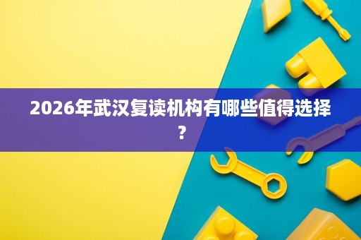 2026年武汉复读机构有哪些值得选择? 2026年武汉复读机构有哪些值得选择?