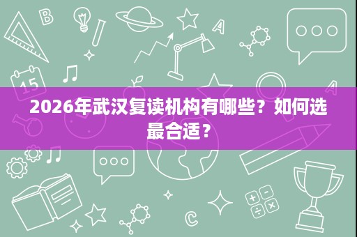 2026年武汉复读机构有哪些?如何选最合适? 2026年武汉复读机构有哪些?如何选最合适?