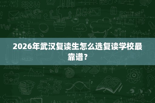 2026年武汉复读生怎么选复读学校最靠谱? 2026年武汉复读生怎么选复读学校最靠谱?